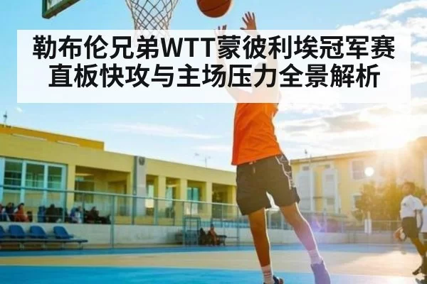 勒布伦兄弟WTT蒙彼利埃冠军赛直板快攻与主场压力全景解析